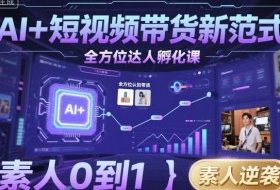 AI+短视频带货新范式全方位达人孵化课，素人也可以从0到1，全方位认知短视频带货