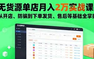 （16214期）无货源单店月入2万实战课：从开店、防骗到下单发货、售后等基础全掌握