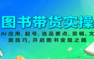 图书带货实操，AI应用、起号、选品要点，剪辑、文案技巧，开启图书变现之路