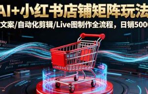 （16230期）AI+小红书店铺矩阵玩法：AI文案/自动化剪辑/Live图制作全流程，日销5000+