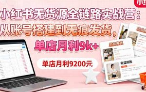 （16241期）小红书无货源全链路实战营：从账号搭建到无痕发货，单店月利9k+