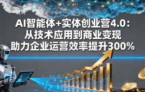 （16238期）AI智能体+实体创业营4.0：从技术应用到商业变现 助力企业运营效率提升300%