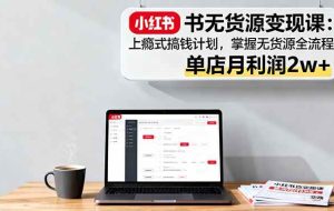 （16253期）小红书无货源变现课：上瘾式搞钱计划，掌握无货源全流程，单店月利润2w+