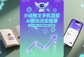小说推文手机混剪AI图玩法实操课，日入可观，手机即可独立完成