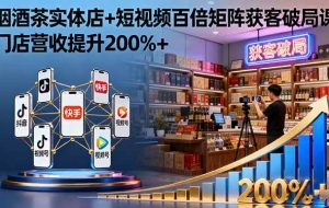（16272期）烟酒茶实体店+短视频百倍矩阵获客破局课：门店营收提升200%+