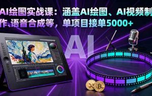 （16304期）AI绘图实战课：涵盖AI绘图、AI视频制作、语音合成等，单项目接单5000+