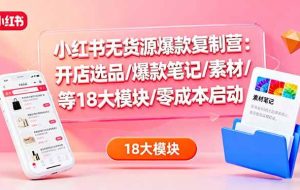 （16289期）小红书无货源爆款复制营：开店选品/爆款笔记/素材/等18大模块/零成本启动