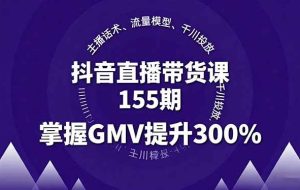 （16074期）抖音直播带货课155期，主播话术、流量模型、千川投放，掌握GMV提升300%