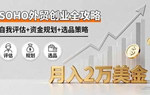 （16076期）SOHO外贸创业全攻略，自我评估+资金规划+选品策略，月入2万美金