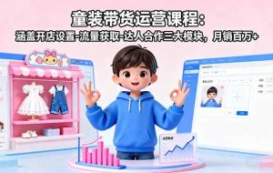 （16081期）童装带货运营课程：涵盖开店设置-流量获取-达人合作三大模块，月销百万+