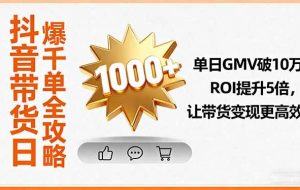 （16087期）抖音带货日爆千单全攻略，单日GMV破10万、ROI提升5倍，让带货变现更高效