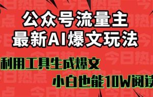 （16139期）公众号流量主掘金新玩法，利用AI工具发布爆文，小白也能篇篇10W+文章，…
