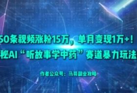 50条视频涨粉15W，单月变现1W+！揭秘AI“听故事学中药”赛道暴力玩法
