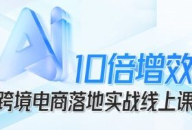 跨境电商10倍增效，跨境电商AI落地实战线上课