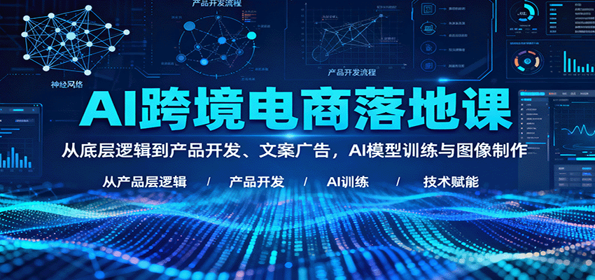 AI跨境电商落地课：从底层逻辑到产品开发、文案广告，AI模型训练与图像制作