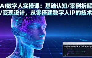 （16317期）AI数字人实操课：基础认知/案例拆解/变现设计，从零搭建数字人IP的技术