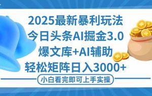 （16308期）2025年今日头条最新暴利玩法3.0，一键生成爆款，轻松实现矩阵日入3000+