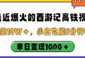 最近爆火的西游记高铁视频，条条10W＋，小白也能5分钟轻松上手，单日变现1k
