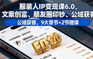 （16188期）服装人IP变现课6.0，文案创富、朋友圈印钞、公域获客，9大章节+2节赠课