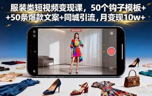 （16189期）服装类短视频变现课，50个钩子模板+50条爆款文案+同城引流，月变现10w+