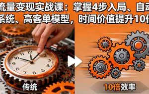 （16197期）流量变现实战课：掌握4步入局、自动化系统、高客单模型，时间价值提升10倍