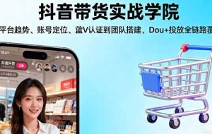 （16215期）抖音带货实战学院:从平台趋势/账号定位/蓝V认证到团队搭建/Dou+投放全链路