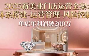 （16216期）2025新美业门店运营全案：体系搭建-运营管理-风险控制，单店年利润破200万