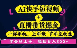 （16228期）AI快手短视频+直播带货掘金，一部手机，上午做 下午见收益，学会秒上手…
