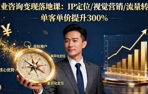 （16249期）商业咨询变现落地课：IP定位/视觉营销/流量转化，单客单价提升300%
