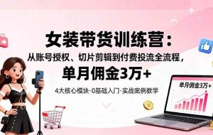 （16270期）女装带货特训营：从账号授权、切片剪辑到付费投流全流程，单月佣金3万+