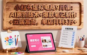 （16287期）小红书虚拟电商9月课：AI原创技术+爆款笔记制作+云端发货，单店月利3万+