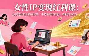 （16294期）女性IP变现红利课：从赛道分析到商业闭环，手把手教IP孵化，年利润100万