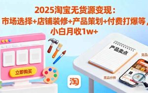 （16350期）2025淘宝无货源变现：市场选择+店铺装修+产品策划+付费打爆等 小白月收1w+