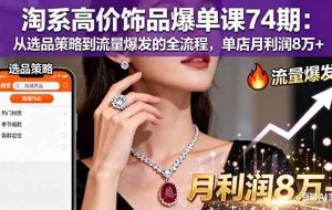 （16351期）淘系高价饰品爆单课74期：从选品策略到流量爆发的全流程，单店月利润8万+