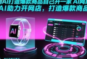 用AI打造爆款商品自己开一家AI网店，AI助力开网店，打造爆款商品