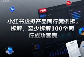 小红书虚拟产品同行案例拆解，至少拆解100个同行成功案例（更新）