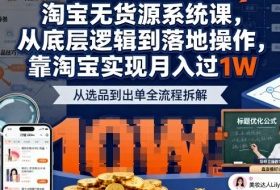2025最新淘宝无货源系统课，从底层逻辑到落地操作，靠淘宝实现月入过1W