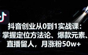 （16146期）抖音创业从0到1实战课：掌握定位方法论、爆款元素、直播留人，月涨粉50w+
