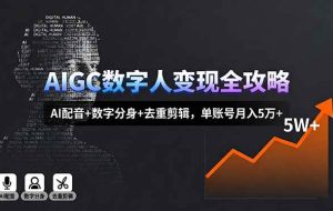 （16143期）AIGC数字人变现全攻略，AI配音+数字分身+去重剪辑，单账号月入5万+