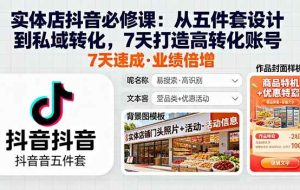 （16171期）实体店抖音必修课：从五件套设计到私域转化，7天打造高转化账号