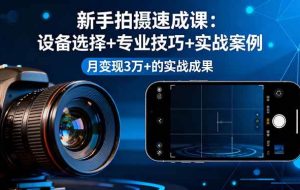 （16160期）新手拍摄速成课，设备选择+专业技巧+实战案例，月变现3万+的实战成果