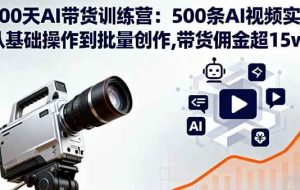 （16165期）100天AI带货训练营：500条AI视频实战,从基础操作到批量创作,带货佣金超15w