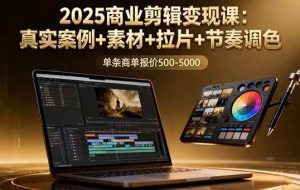 （16130期）2025商业剪辑变现课：真实案例+素材+拉片+节奏调色，单条商单报价500-5000