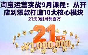 （16101期）淘宝运营实战9月课程：从开店到爆款打造10大核心模块，21天0到月销百万