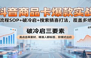 抖音商品卡爆款实战:全流程SOP+破冷启+搜索猜喜打法,覆盖多场景