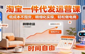 淘宝一件代发运营课:低成本不囤货,精细化实操,轻松做电商