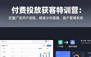 （15426期）付费投放获客特训营：巨量广告开户流程，精准计划搭建，客户管理系统