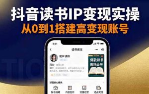 （16329期）抖音/视频号/小红书读书IP变现实操：账号搭建+内容创作+流量运营+选品变现