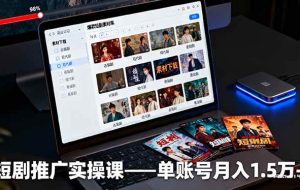 （16332期）短剧推广实操课：授权获取+素材下载+爆款剪辑+平台运营，单账号月入1.5万+