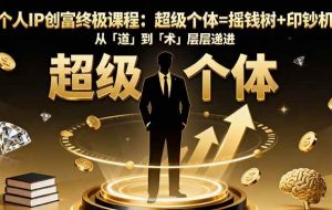 （16365期）个人IP创富终极课程：超级个体=摇钱树+印钞机，从「道」到「术」层层递进
